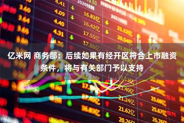 亿米网 商务部：后续如果有经开区符合上市融资条件，将与有关部门予以支持