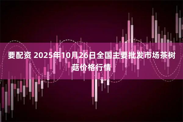 要配资 2025年10月26日全国主要批发市场茶树菇价格行情