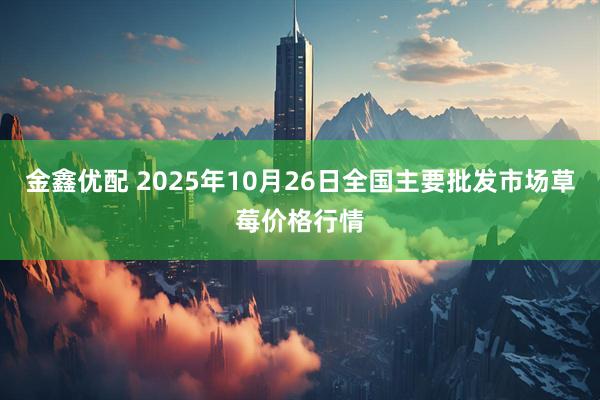 金鑫优配 2025年10月26日全国主要批发市场草莓价格行情