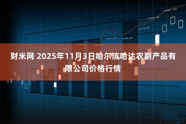 财米网 2025年11月3日哈尔滨哈达农副产品有限公司价格行情