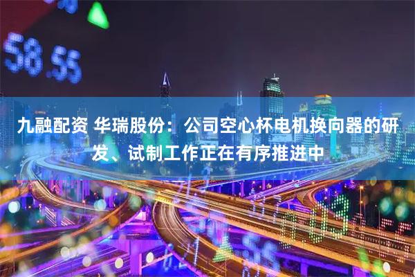 九融配资 华瑞股份：公司空心杯电机换向器的研发、试制工作正在有序推进中