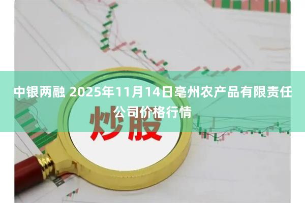 中银两融 2025年11月14日亳州农产品有限责任公司价格行情