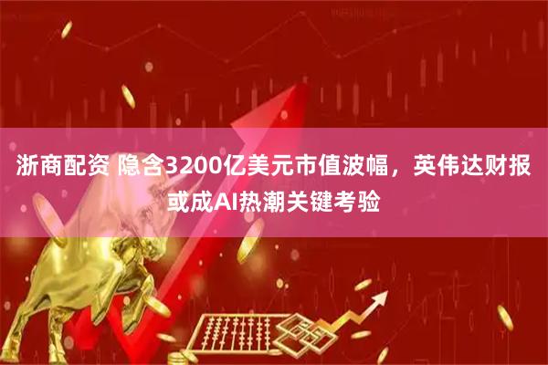 浙商配资 隐含3200亿美元市值波幅,英伟达财报或成AI热潮关键考验