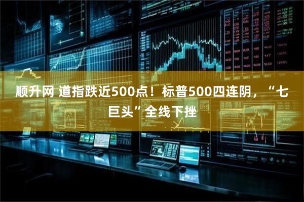 顺升网 道指跌近500点！标普500四连阴，“七巨头”全线下挫