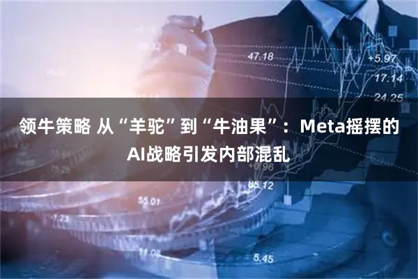 领牛策略 从“羊驼”到“牛油果”:Meta摇摆的AI战略引发内部混乱