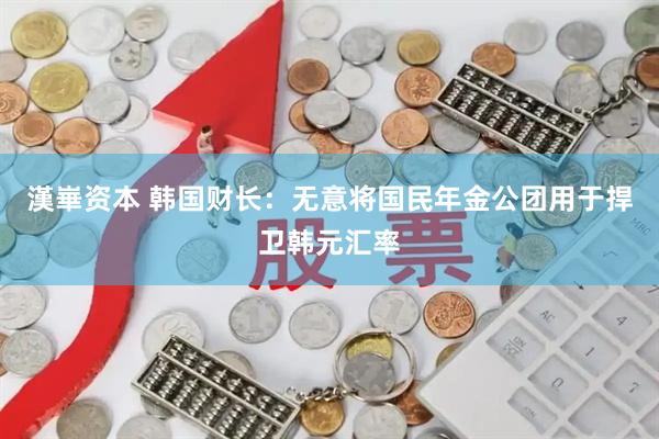 漢崋资本 韩国财长：无意将国民年金公团用于捍卫韩元汇率