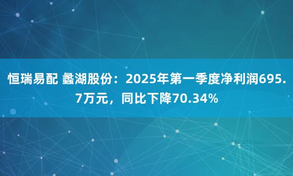 恒瑞易配 蠡湖股份：2025年第一季度净利润695.7万元，同比下降70.34%