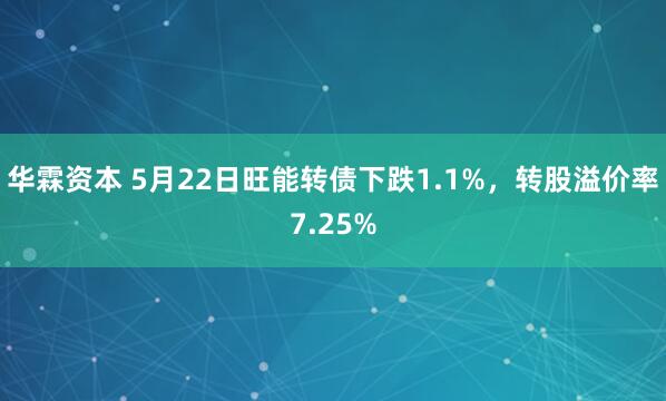华霖资本 5月22日旺能转债下跌1.1%,转股溢价率7.25%