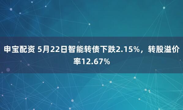 申宝配资 5月22日智能转债下跌2.15%,转股溢价率12.67%