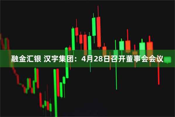 融金汇银 汉宇集团：4月28日召开董事会会议