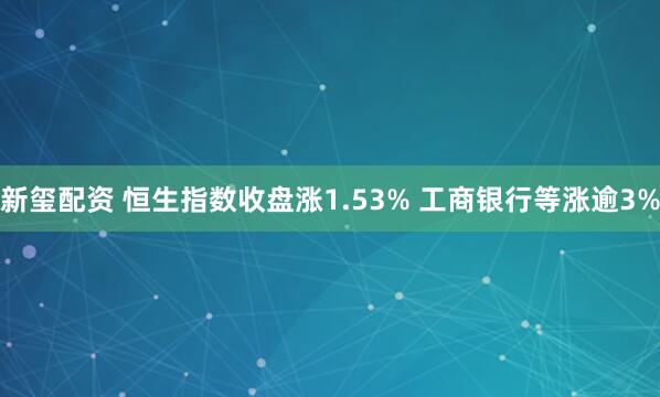 新玺配资 恒生指数收盘涨1.53% 工商银行等涨逾3%