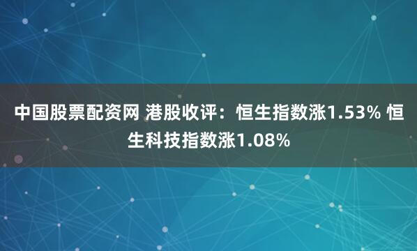 中国股票配资网 港股收评：恒生指数涨1.53% 恒生科技指数涨1.08%