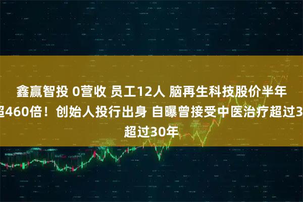 鑫赢智投 0营收 员工12人 脑再生科技股价半年涨超460倍！创始人投行出身 自曝曾接受中医治疗超过30年