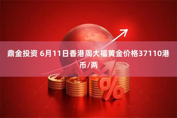 鼎金投资 6月11日香港周大福黄金价格37110港币/两