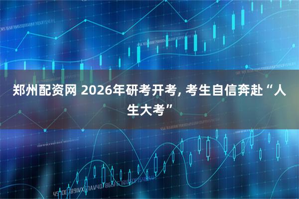 郑州配资网 2026年研考开考, 考生自信奔赴“人生大考”