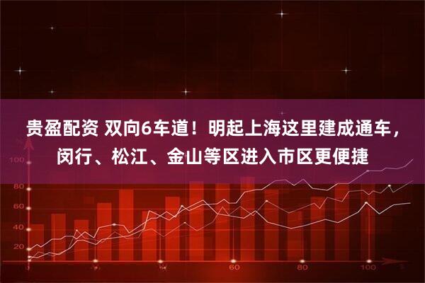 贵盈配资 双向6车道!明起上海这里建成通车,闵行、松江、金山等区进入市区更便捷