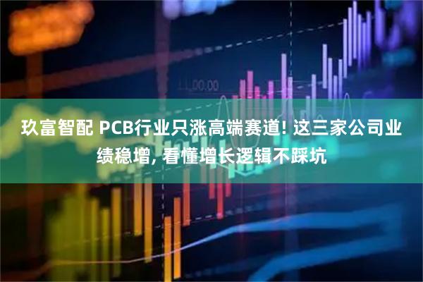 玖富智配 PCB行业只涨高端赛道! 这三家公司业绩稳增, 看懂增长逻辑不踩坑