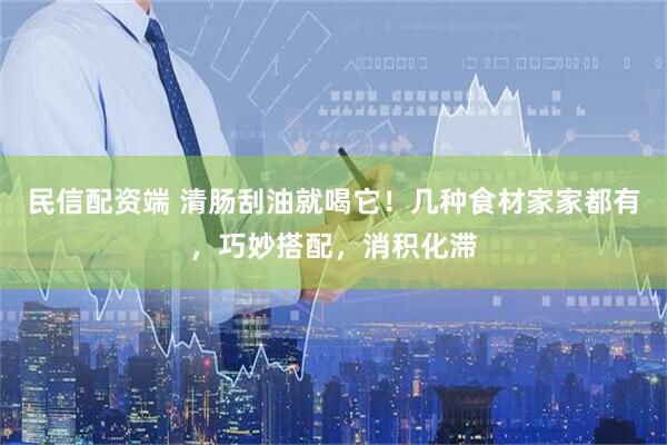 民信配资端 清肠刮油就喝它！几种食材家家都有，巧妙搭配，消积化滞