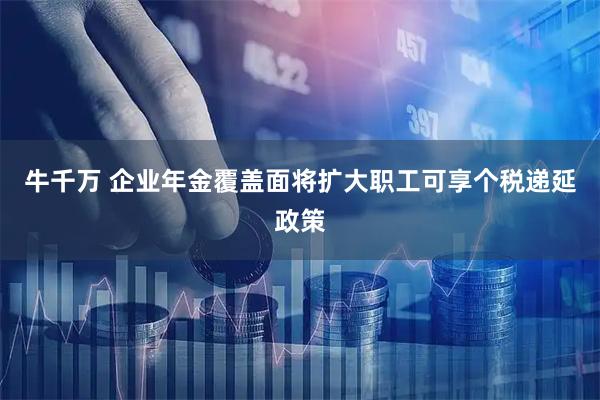 牛千万 企业年金覆盖面将扩大职工可享个税递延政策