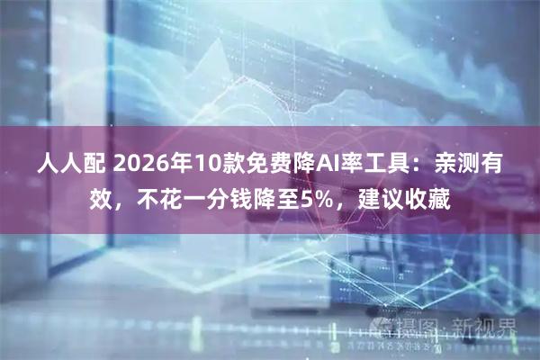 人人配 2026年10款免费降AI率工具:亲测有效,不花一分钱降至5%,建议收藏