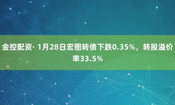 金控配资· 1月28日宏图转债下跌0.35%,转股溢价率33.5%