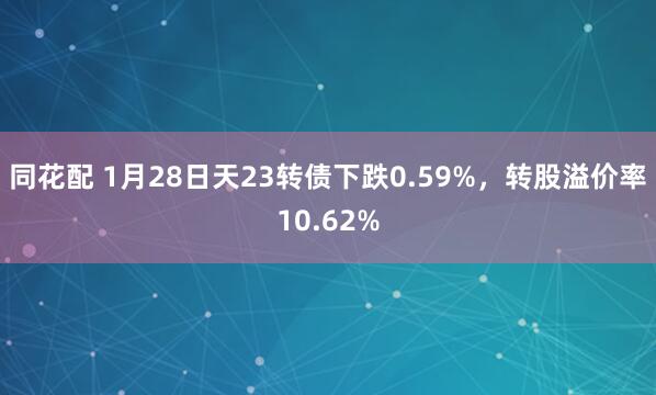 同花配 1月28日天23转债下跌0.59%,转股溢价率10.62%