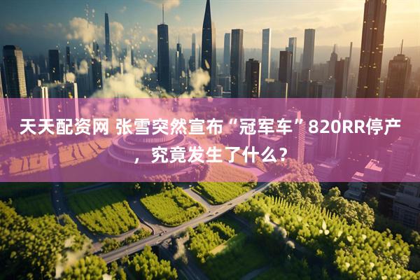 天天配资网 张雪突然宣布“冠军车”820RR停产，究竟发生了什么？