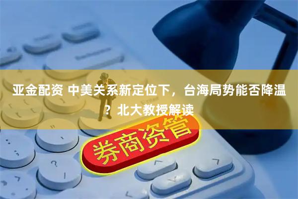 亚金配资 中美关系新定位下,台海局势能否降温?北大教授解读