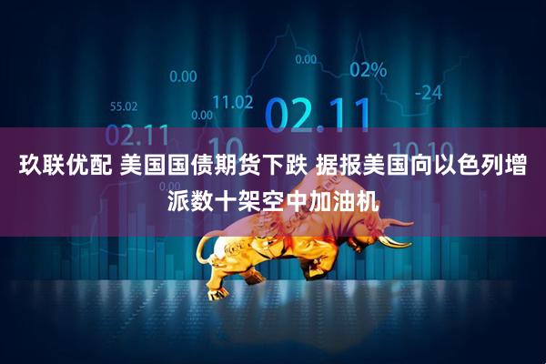 玖联优配 美国国债期货下跌 据报美国向以色列增派数十架空中加油机