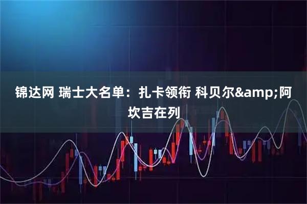 锦达网 瑞士大名单:扎卡领衔 科贝尔&阿坎吉在列