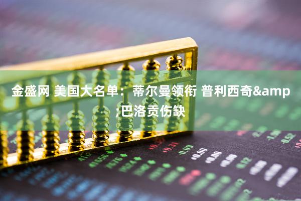 金盛网 美国大名单:蒂尔曼领衔 普利西奇&巴洛贡伤缺