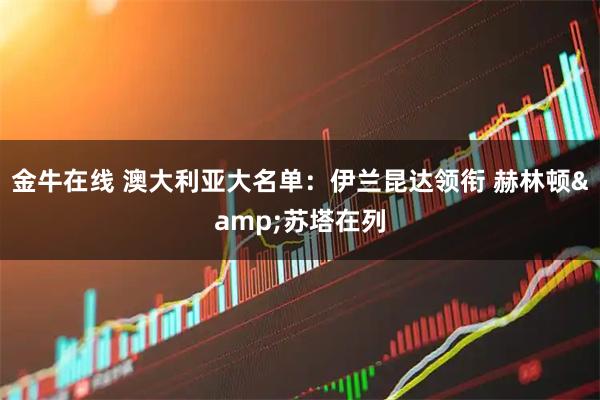 金牛在线 澳大利亚大名单:伊兰昆达领衔 赫林顿&苏塔在列