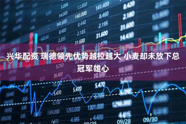 兴华配资 瑞德领先优势越拉越大 小麦却未放下总冠军雄心